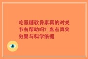 吃氨糖软骨素真的对关节有帮助吗？盘点真实效果与科学依据
