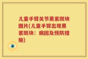 儿童手臂关节黑紫斑块图片(儿童手臂出现黑紫斑块：病因及预防措施)