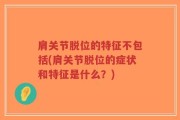 肩关节脱位的特征不包括(肩关节脱位的症状和特征是什么？)