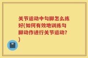 关节运动中勾脚怎么练好(如何有效地训练勾脚动作进行关节运动？)