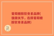 葡萄糖胺软骨素品牌(强健关节，选择葡萄糖胺软骨素品牌)