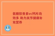 氨糖软骨素vc钙片功效多 助力关节健康补充营养