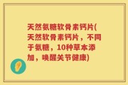 天然氨糖软骨素钙片(天然软骨素钙片，不同于氨糖，10种草本添加，唤醒关节健康)
