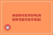 肉桂粉对关节好吗(肉桂粉可能对关节有益)