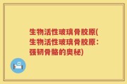 生物活性玻璃骨胶原(生物活性玻璃骨胶原：强韧骨骼的奥秘)