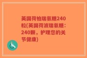 英国荷柏瑞氨糖240粒(英国荷波瑞氨糖：240颗，护理您的关节健康)