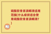 硫酸软骨素滴眼液适用范围(什么症状适合使用硫酸软骨素滴眼液？)