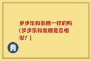 步步乐和氨糖一样的吗(步步乐和氨糖是否相似？)