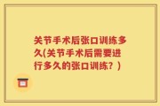 关节手术后张口训练多久(关节手术后需要进行多久的张口训练？)