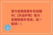 葡力氨糖胶囊外包装图片(【药品护理】葡力氨糖胶囊外包装，逐一解读！)