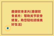 唐健软骨素片(唐健软骨素片：帮助关节软骨修复，助您轻松迎接美好生活)