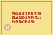 新西兰活性软骨素(新西兰鲨胆提取物 活力软骨素的制造地)