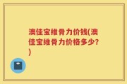 澳佳宝维骨力价钱(澳佳宝维骨力价格多少？)