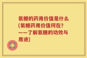 氨糖的药用价值是什么(氨糖药用价值何在？——了解氨糖的功效与用途)