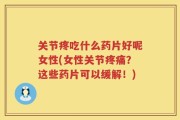 关节疼吃什么药片好呢女性(女性关节疼痛？这些药片可以缓解！)