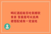 喝红酒后能否吃氨糖软骨素 答案是可以且两者搭配或有一定益处