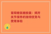 葡萄糖氨糖胶囊：揭开关节保养的独特优势与使用体验