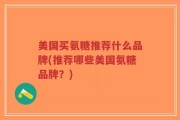 美国买氨糖推荐什么品牌(推荐哪些美国氨糖品牌？)