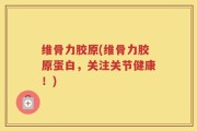 维骨力胶原(维骨力胶原蛋白，关注关节健康！)