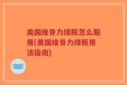 美国维骨力绿瓶怎么服用(美国维骨力绿瓶用法指南)
