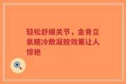 轻松舒缓关节，金骨立氨糖冷敷凝胶效果让人惊艳
