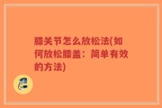 膝关节怎么放松法(如何放松膝盖：简单有效的方法)