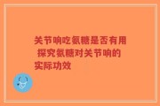 关节响吃氨糖是否有用 探究氨糖对关节响的实际功效
