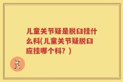 儿童关节疑是脱臼挂什么科(儿童关节疑脱臼应挂哪个科？)