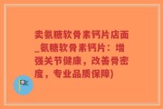 卖氨糖软骨素钙片店面_氨糖软骨素钙片：增强关节健康，改善骨密度，专业品质保障)
