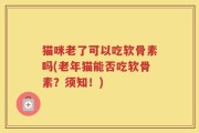 猫咪老了可以吃软骨素吗(老年猫能否吃软骨素？须知！)