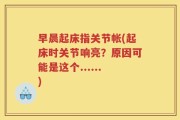 早晨起床指关节帐(起床时关节响亮？原因可能是这个......)