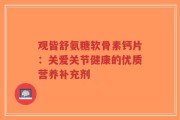 观皆舒氨糖软骨素钙片：关爱关节健康的优质营养补充剂