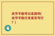 关节不稳可以走路吗(关节不稳行走是否可行？)