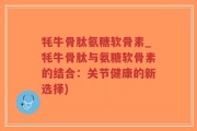 牦牛骨肽氨糖软骨素_牦牛骨肽与氨糖软骨素的结合：关节健康的新选择)