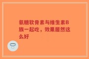 氨糖软骨素与维生素B族一起吃，效果居然这么好