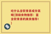 吃什么含软骨素成分高呢(顶级食物推荐：富含软骨素的美食推荐！)