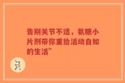 告别关节不适，氨糖小片剂带你重拾活动自如的生活”