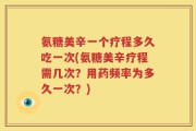 氨糖美辛一个疗程多久吃一次(氨糖美辛疗程需几次？用药频率为多久一次？)