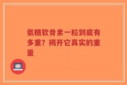 氨糖软骨素一粒到底有多重？揭开它真实的重量