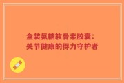 盒装氨糖软骨素胶囊：关节健康的得力守护者