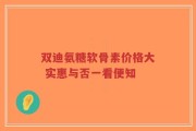 双迪氨糖软骨素价格大 实惠与否一看便知