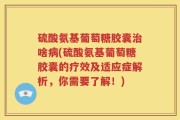 硫酸氨基葡萄糖胶囊治啥病(硫酸氨基葡萄糖胶囊的疗效及适应症解析，你需要了解！)