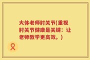 大体老师肘关节(重视肘关节健康是关键：让老师教学更高效。)