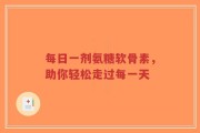 每日一剂氨糖软骨素，助你轻松走过每一天