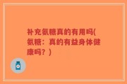 补充氨糖真的有用吗(氨糖：真的有益身体健康吗？)