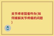关节疼老裂着咋办(如何缓解关节疼痛的问题)