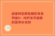 益普利生牌氨糖软骨素钙维D：呵护关节健康的营养补充剂