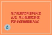 乐力氨糖软骨素钙片怎么吃_乐力氨糖软骨素钙片的正确服用方法)