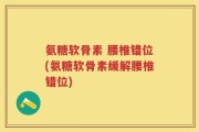 氨糖软骨素 腰椎错位(氨糖软骨素缓解腰椎错位)