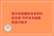 建力多氨糖软骨素钙片的作用 守护关节健康的得力助手
